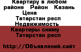 Квартиру в любом районе › Район ­ Казань › Цена ­ 20 000 - Татарстан респ. Недвижимость » Квартиры сниму   . Татарстан респ.